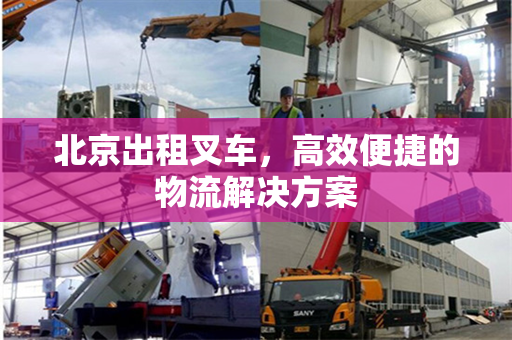 北京出租叉车，高效便捷的物流解决方案
