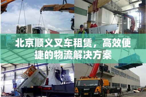 北京顺义叉车租赁，高效便捷的物流解决方案