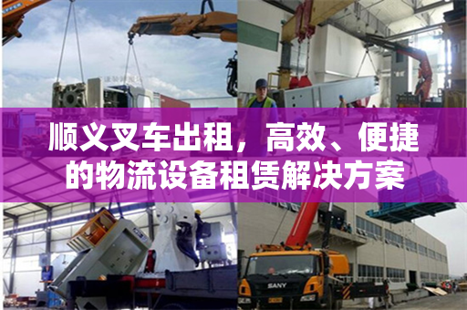 顺义叉车出租，高效、便捷的物流设备租赁解决方案