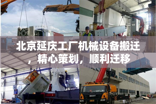 北京延庆工厂机械设备搬迁，精心策划，顺利迁移