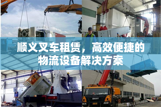 顺义叉车租赁，高效便捷的物流设备解决方案