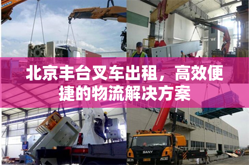 北京丰台叉车出租，高效便捷的物流解决方案