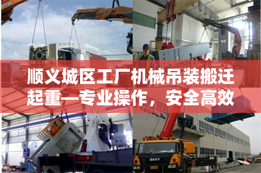 顺义城区工厂机械吊装搬迁起重—专业操作，安全高效