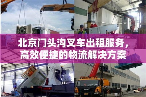 北京门头沟叉车出租服务，高效便捷的物流解决方案