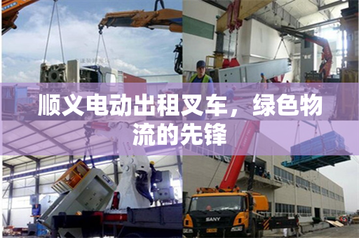 顺义电动出租叉车，绿色物流的先锋