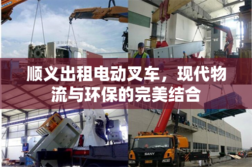 顺义出租电动叉车，现代物流与环保的完美结合