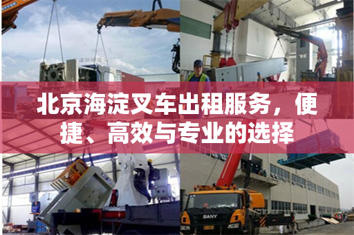 北京海淀叉车出租服务，便捷、高效与专业的选择