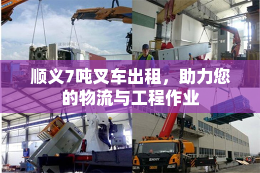 顺义7吨叉车出租，助力您的物流与工程作业
