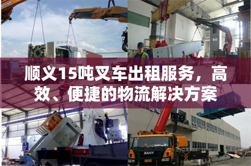 顺义15吨叉车出租服务，高效、便捷的物流解决方案