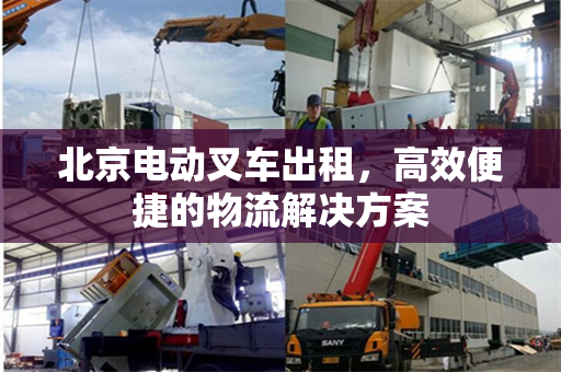 北京电动叉车出租，高效便捷的物流解决方案