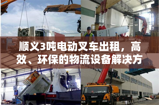 顺义3吨电动叉车出租，高效、环保的物流设备解决方案