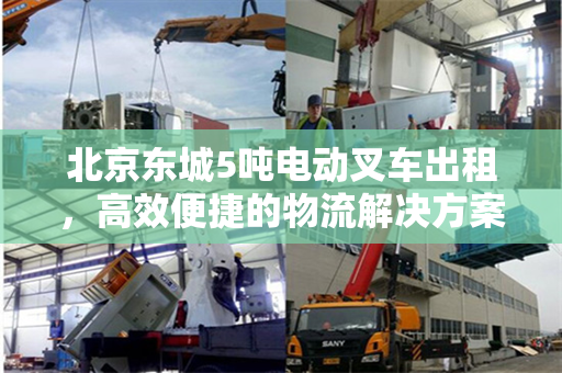 北京东城5吨电动叉车出租，高效便捷的物流解决方案