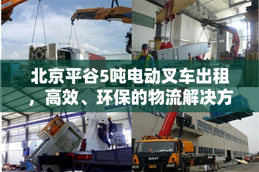 北京平谷5吨电动叉车出租，高效、环保的物流解决方案