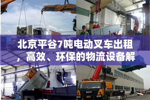 北京平谷7吨电动叉车出租，高效、环保的物流设备解决方案