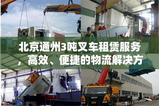 北京通州3吨叉车租赁服务，高效、便捷的物流解决方案