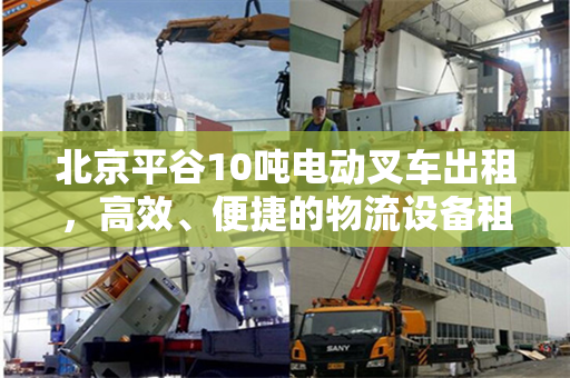 北京平谷10吨电动叉车出租，高效、便捷的物流设备租赁新选择