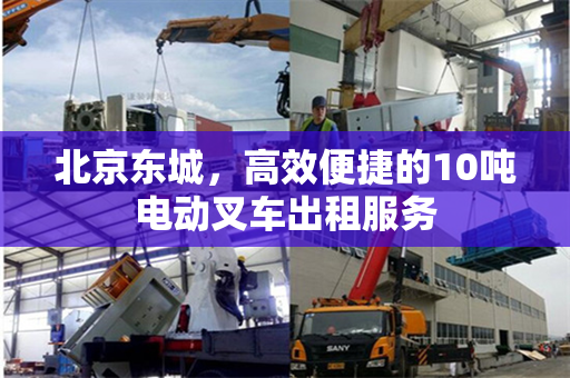 北京东城，高效便捷的10吨电动叉车出租服务