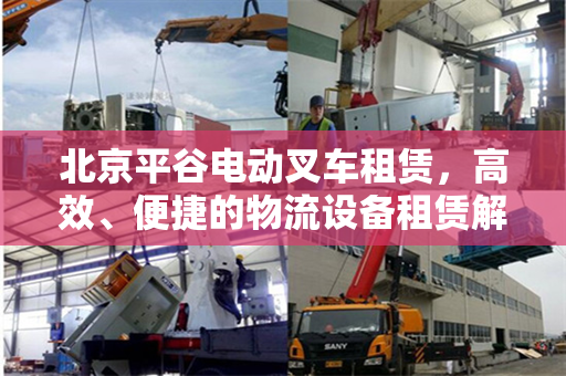 北京平谷电动叉车租赁，高效、便捷的物流设备租赁解决方案