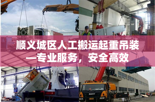 顺义城区人工搬运起重吊装—专业服务，安全高效