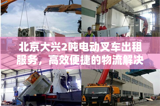 北京大兴2吨电动叉车出租服务，高效便捷的物流解决方案