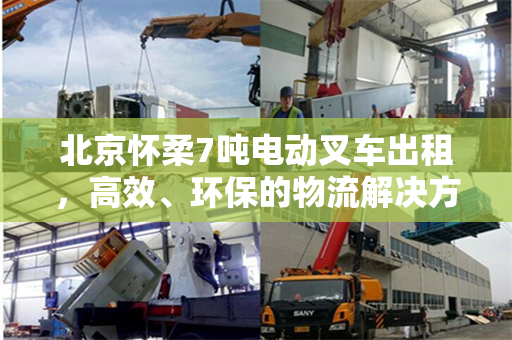 北京怀柔7吨电动叉车出租，高效、环保的物流解决方案
