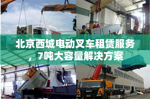 北京西城电动叉车租赁服务，7吨大容量解决方案