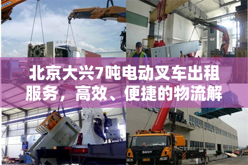北京大兴7吨电动叉车出租服务，高效、便捷的物流解决方案