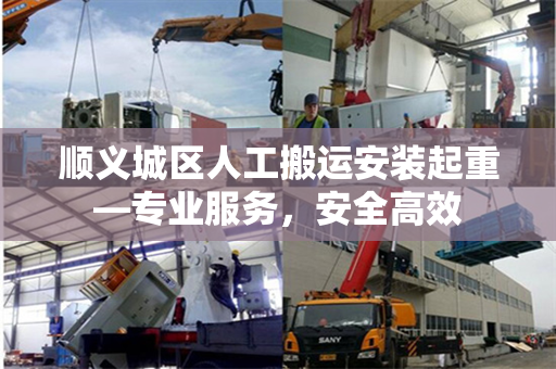 顺义城区人工搬运安装起重—专业服务，安全高效