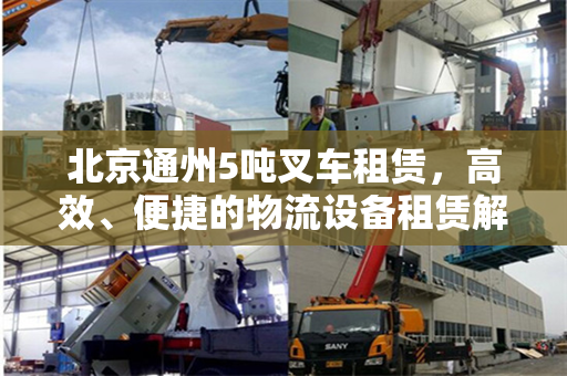 北京通州5吨叉车租赁，高效、便捷的物流设备租赁解决方案