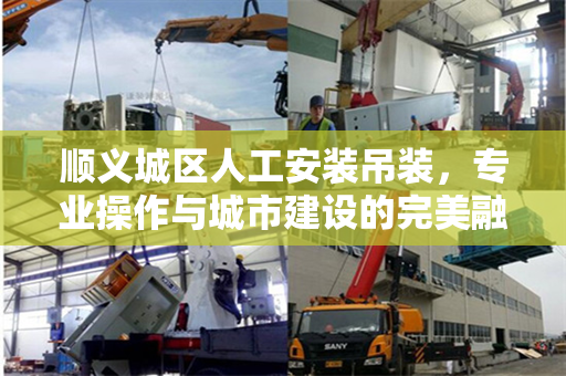 顺义城区人工安装吊装，专业操作与城市建设的完美融合