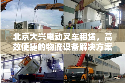 北京大兴电动叉车租赁，高效便捷的物流设备解决方案