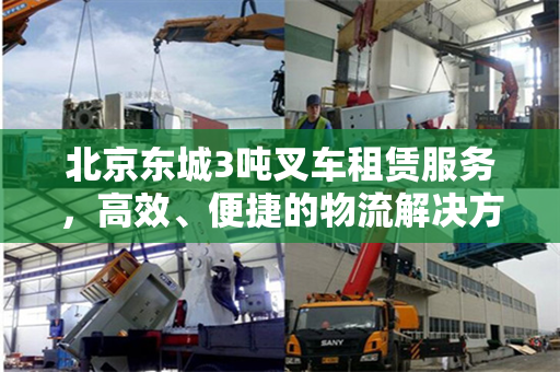 北京东城3吨叉车租赁服务，高效、便捷的物流解决方案