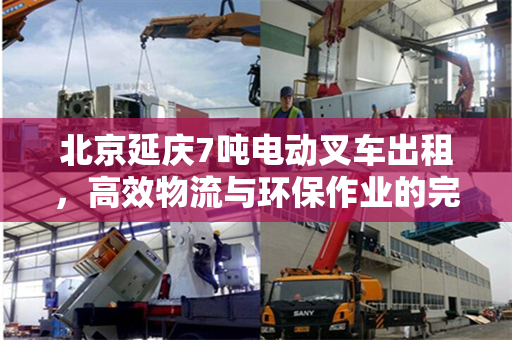 北京延庆7吨电动叉车出租，高效物流与环保作业的完美结合