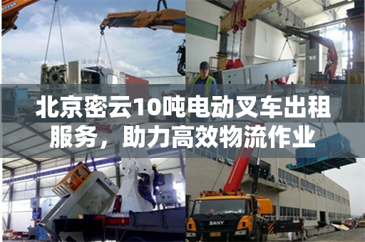 北京密云10吨电动叉车出租服务，助力高效物流作业