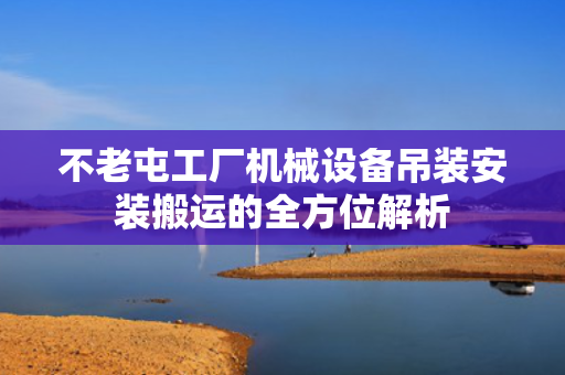 不老屯工厂机械设备吊装安装搬运的全方位解析