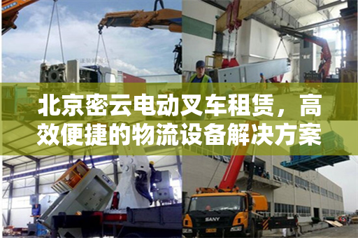 北京密云电动叉车租赁，高效便捷的物流设备解决方案