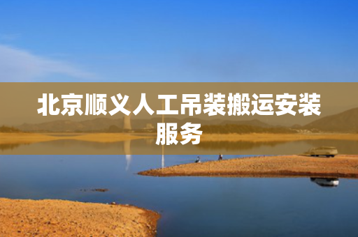 北京顺义人工吊装搬运安装服务