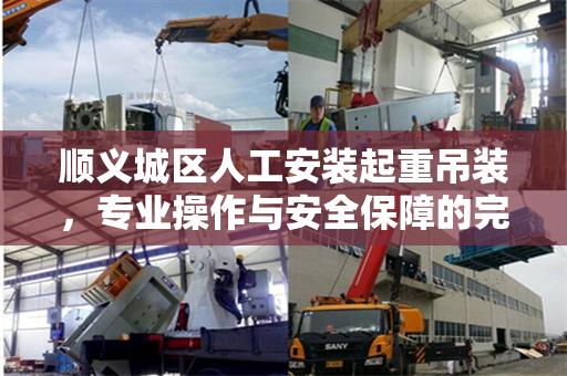 顺义城区人工安装起重吊装，专业操作与安全保障的完美结合