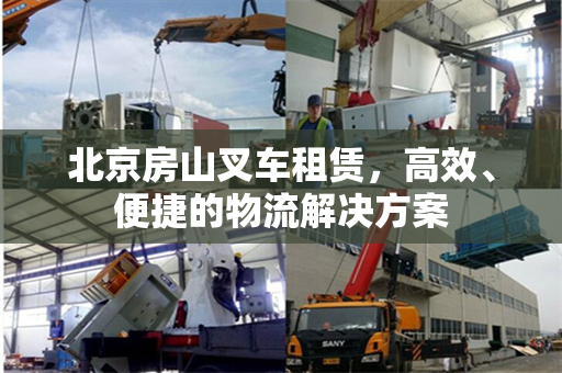 北京房山叉车租赁，高效、便捷的物流解决方案