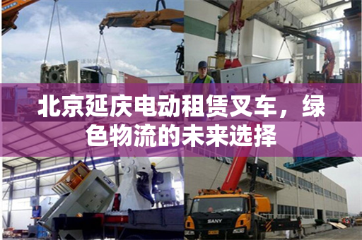 北京延庆电动租赁叉车，绿色物流的未来选择