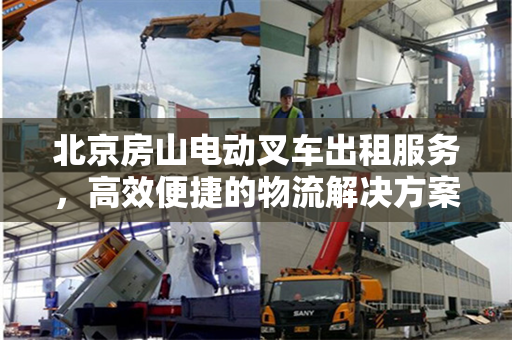北京房山电动叉车出租服务，高效便捷的物流解决方案