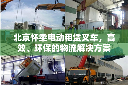 北京怀柔电动租赁叉车，高效、环保的物流解决方案