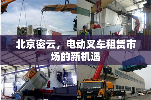 北京密云，电动叉车租赁市场的新机遇