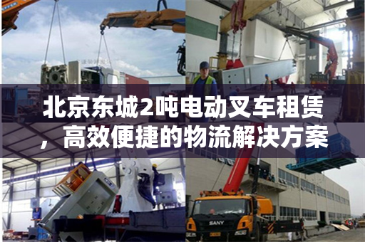 北京东城2吨电动叉车租赁，高效便捷的物流解决方案