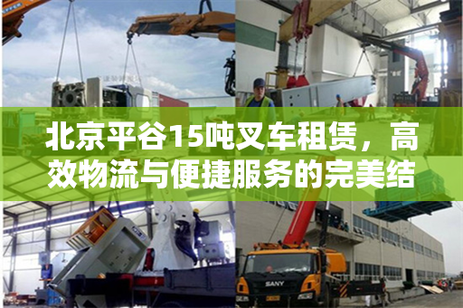 北京平谷15吨叉车租赁，高效物流与便捷服务的完美结合