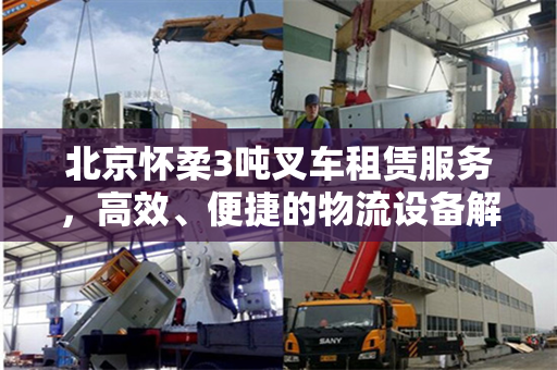 北京怀柔3吨叉车租赁服务，高效、便捷的物流设备解决方案