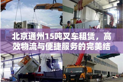 北京通州15吨叉车租赁，高效物流与便捷服务的完美结合