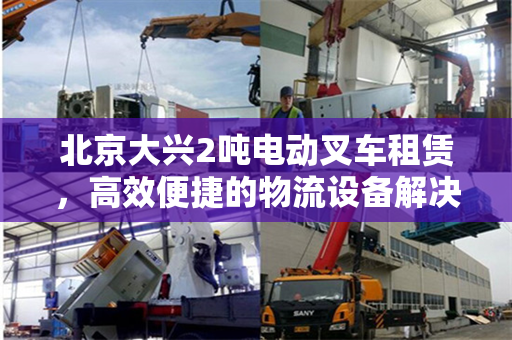 北京大兴2吨电动叉车租赁，高效便捷的物流设备解决方案
