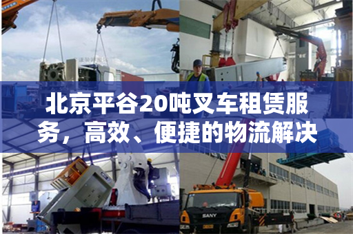 北京平谷20吨叉车租赁服务，高效、便捷的物流解决方案