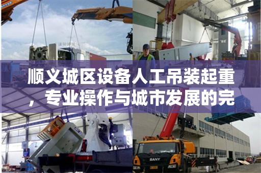 顺义城区设备人工吊装起重，专业操作与城市发展的完美融合